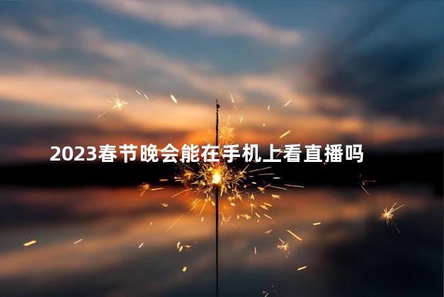 2023春节晚会能在手机上看直播吗 2023春节晚会主持人是谁